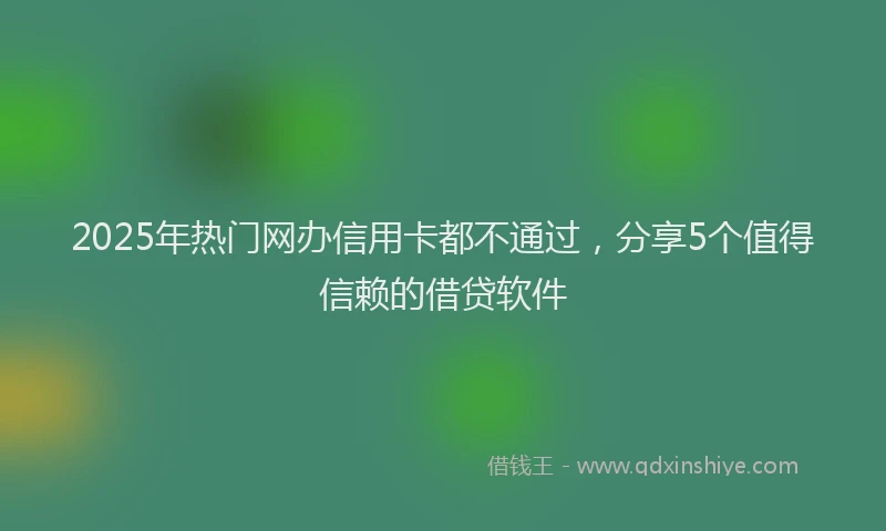 2025年热门网办信用卡都不通过，分享5个值得信赖的借贷软件