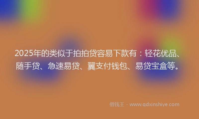 2025年的类似于拍拍贷容易下款有：轻花优品、随手贷、急速易贷、翼支付钱包、易贷宝盒等。