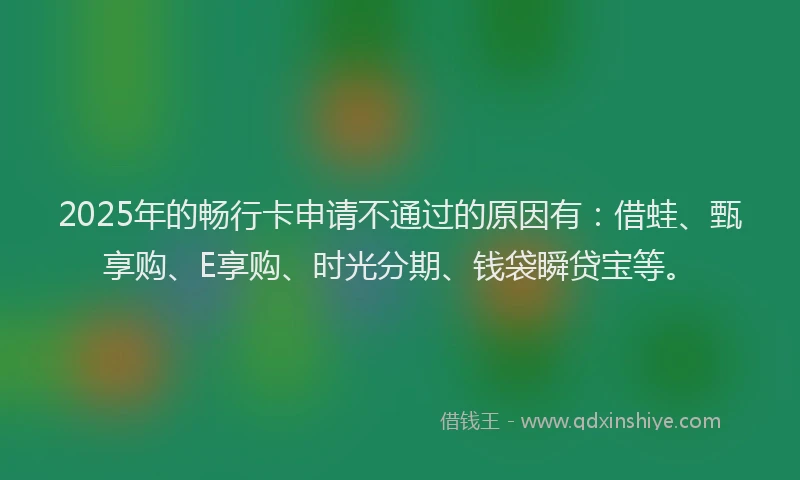 2025年的畅行卡申请不通过的原因有：借蛙、甄享购、E享购、时光分期、钱袋瞬贷宝等。