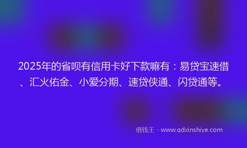 2025年的省呗有信用卡好下款嘛有：易贷宝速借、汇火佑金、小爱分期、速贷侠通、闪贷通等。