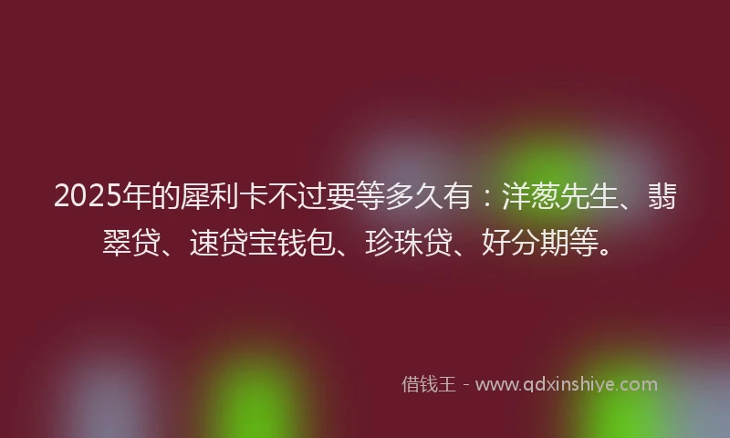 2025年的犀利卡不过要等多久有：洋葱先生、翡翠贷、速贷宝钱包、珍珠贷、好分期等。