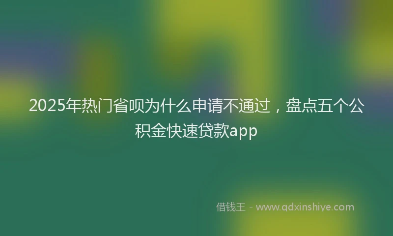 2025年热门省呗为什么申请不通过，盘点五个公积金快速贷款app