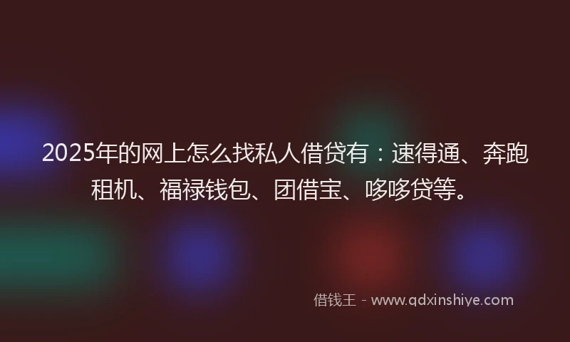 2025年的网上怎么找私人借贷有：速得通、奔跑租机、福禄钱包、团借宝、哆哆贷等。