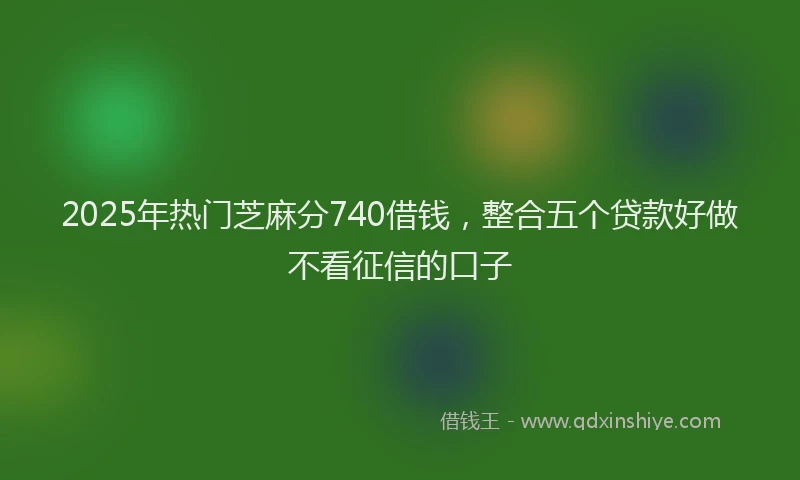 2025年热门芝麻分740借钱，整合五个贷款好做不看征信的口子
