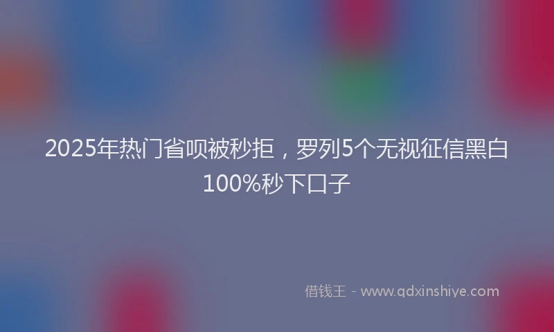 2025年热门省呗被秒拒，罗列5个无视征信黑白100%秒下口子