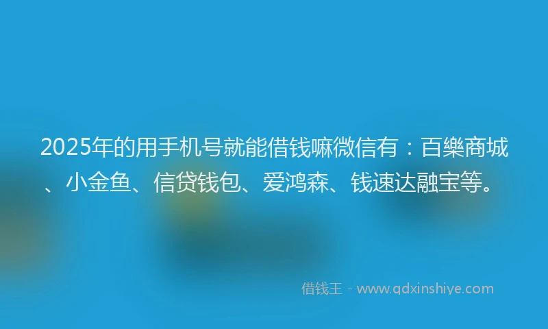 2025年的用手机号就能借钱嘛微信有：百樂商城、小金鱼、信贷钱包、爱鸿森、钱速达融宝等。