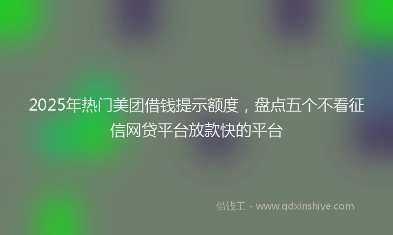 2025年热门美团借钱提示额度，盘点五个不看征信网贷平台放款快的平台