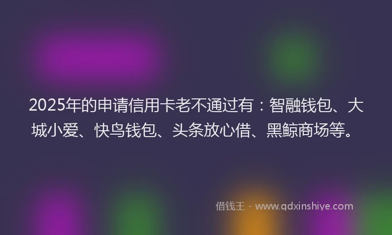 2025年的申请信用卡老不通过有：智融钱包、大城小爱、快鸟钱包、头条放心借、黑鲸商场等。