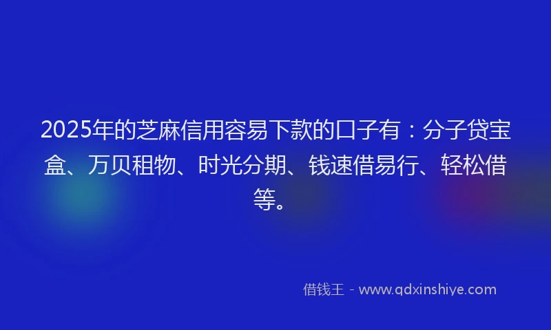 2025年的芝麻信用容易下款的口子有：分子贷宝盒、万贝租物、时光分期、钱速借易行、轻松借等。
