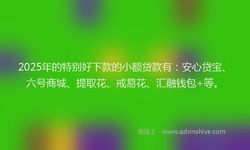 2025年的特别好下款的小额贷款有：安心贷宝、六号商城、提取花、戒易花、汇融钱包+等。