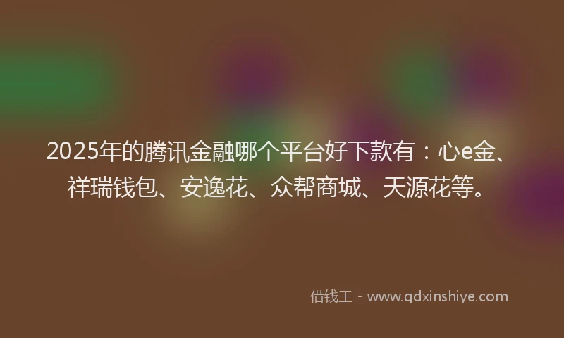 2025年的腾讯金融哪个平台好下款有：心e金、祥瑞钱包、安逸花、众帮商城、天源花等。