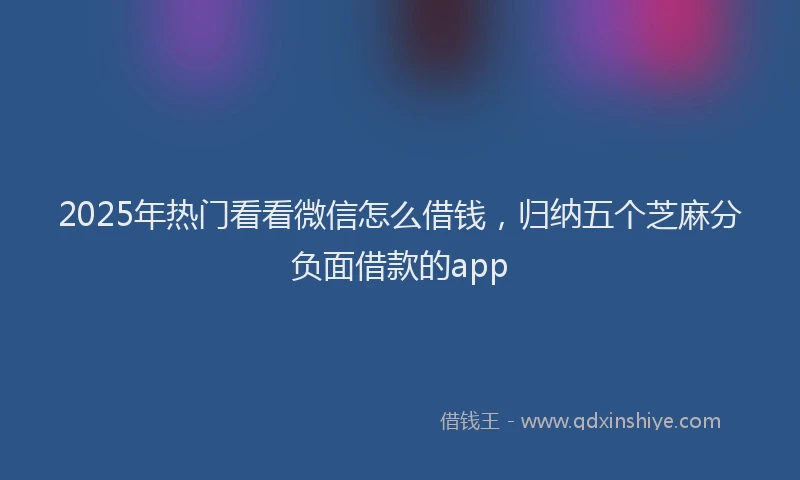 2025年热门看看微信怎么借钱，归纳五个芝麻分负面借款的app