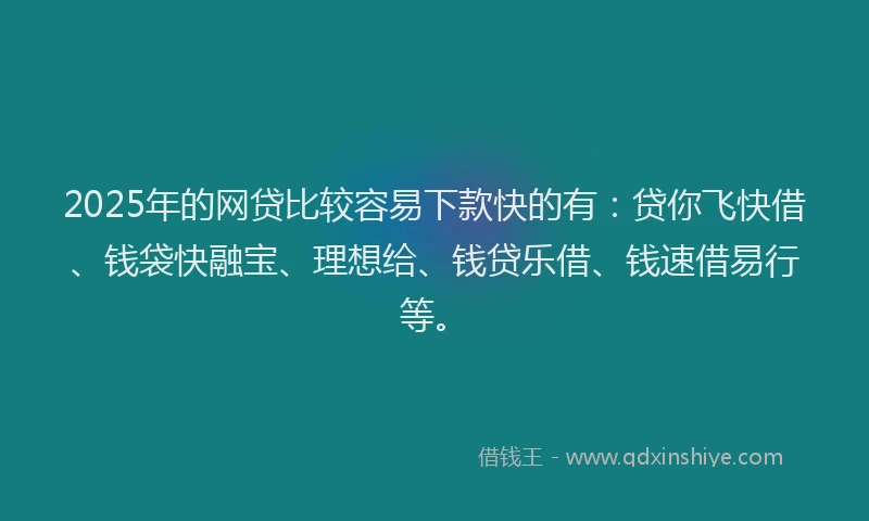 2025年的网贷比较容易下款快的有：贷你飞快借、钱袋快融宝、理想给、钱贷乐借、钱速借易行等。