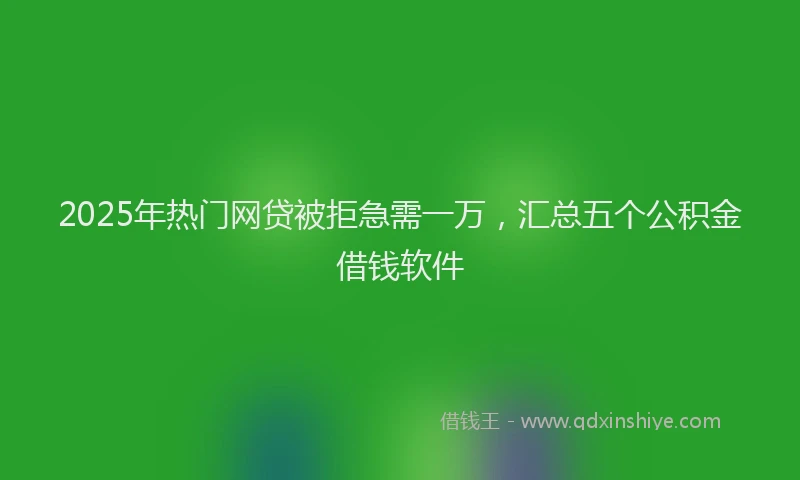 2025年热门网贷被拒急需一万，汇总五个公积金借钱软件