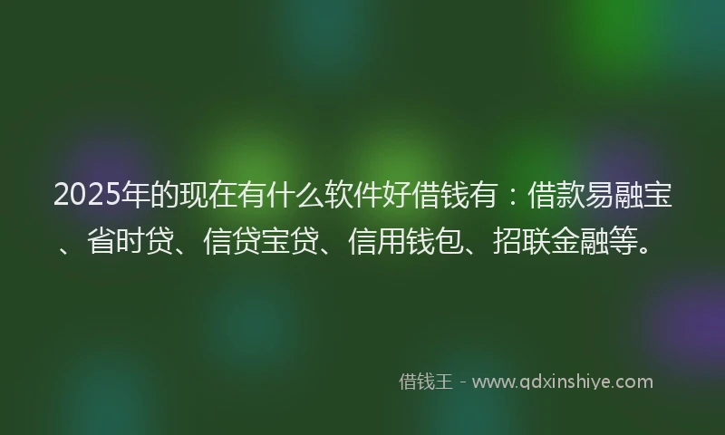 2025年的现在有什么软件好借钱有：借款易融宝、省时贷、信贷宝贷、信用钱包、招联金融等。