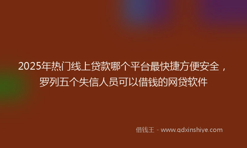 2025年热门线上贷款哪个平台最快捷方便安全，罗列五个失信人员可以借钱的网贷软件