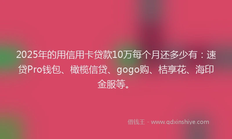 2025年的用信用卡贷款10万每个月还多少有：速贷Pro钱包、橄榄信贷、gogo购、桔享花、海印金服等。
