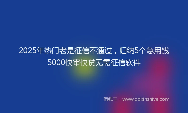 2025年热门老是征信不通过，归纳5个急用钱5000快审快贷无需征信软件