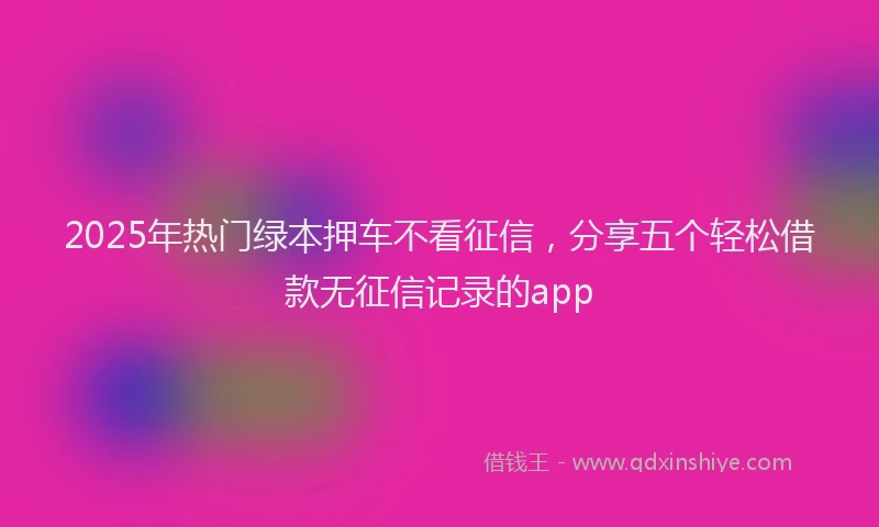 2025年热门绿本押车不看征信，分享五个轻松借款无征信记录的app
