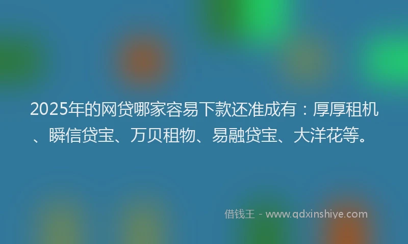 2025年的网贷哪家容易下款还准成有:厚厚租机、瞬信贷宝、万贝租物、易融贷宝、大洋花等。