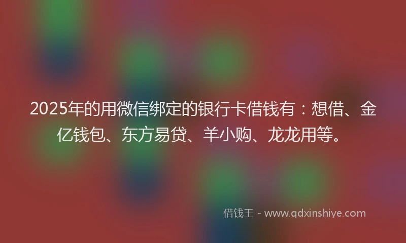 2025年的用微信绑定的银行卡借钱有：想借、金亿钱包、东方易贷、羊小购、龙龙用等。