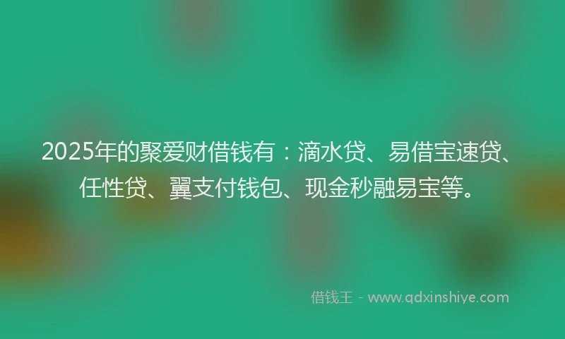 2025年的聚爱财借钱有：滴水贷、易借宝速贷、任性贷、翼支付钱包、现金秒融易宝等。