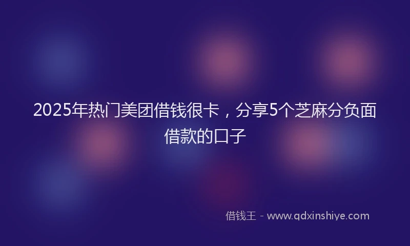 2025年热门美团借钱很卡，分享5个芝麻分负面借款的口子