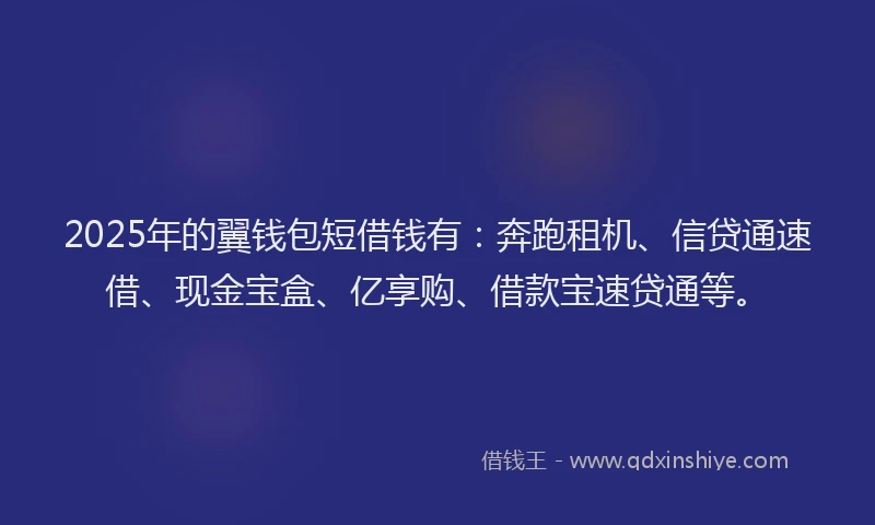2025年的翼钱包短借钱有:奔跑租机、信贷通速借、现金宝盒、亿享购、借款宝速贷通等。