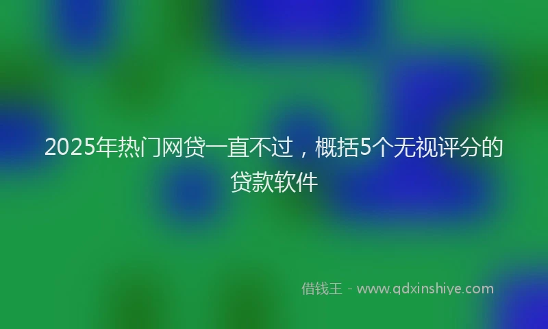 2025年热门网贷一直不过，概括5个无视评分的贷款软件