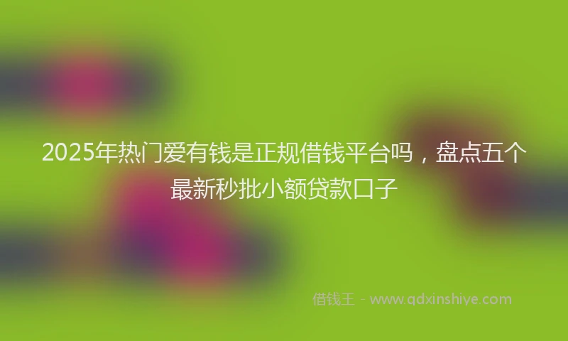 2025年热门爱有钱是正规借钱平台吗，盘点五个最新秒批小额贷款口子