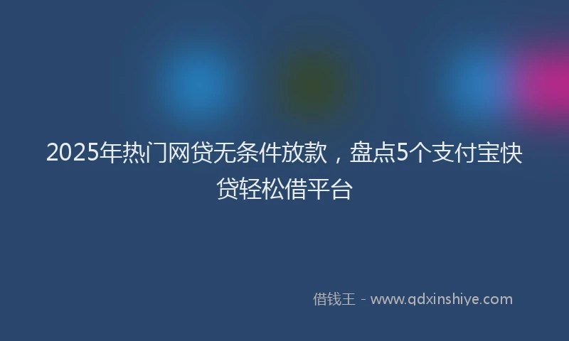 2025年热门网贷无条件放款，盘点5个支付宝快贷轻松借平台