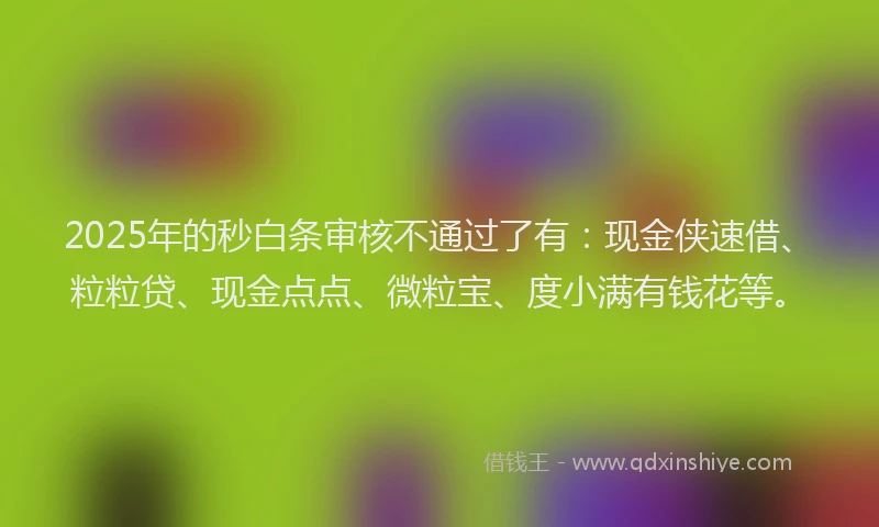 2025年的秒白条审核不通过了有：现金侠速借、粒粒贷、现金点点、微粒宝、度小满有钱花等。