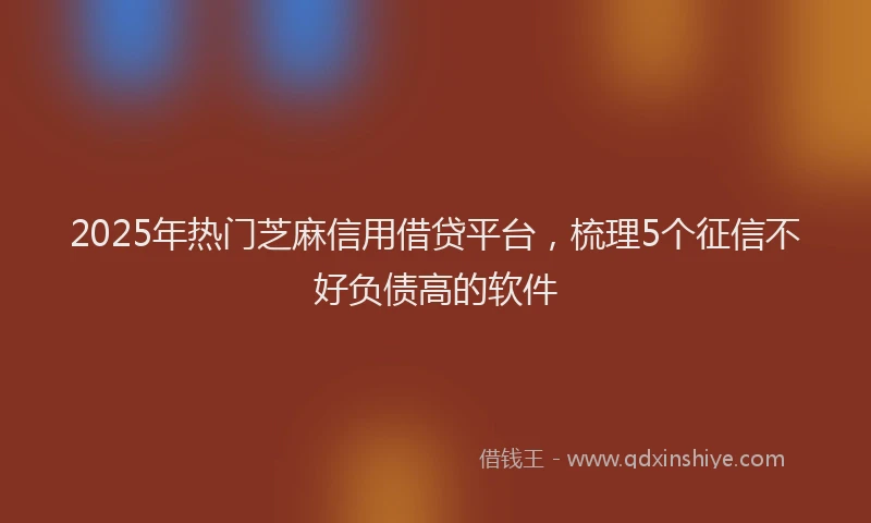 2025年热门芝麻信用借贷平台，梳理5个征信不好负债高的软件