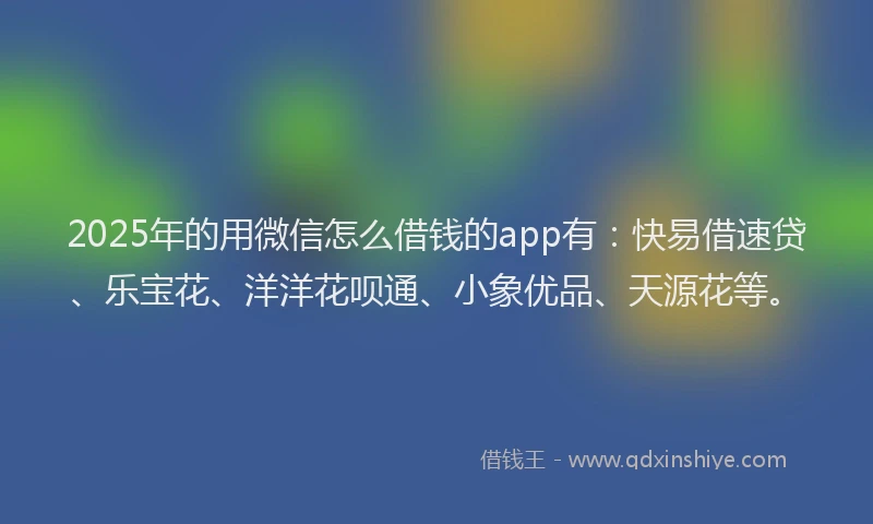 2025年的用微信怎么借钱的app有：快易借速贷、乐宝花、洋洋花呗通、小象优品、天源花等。