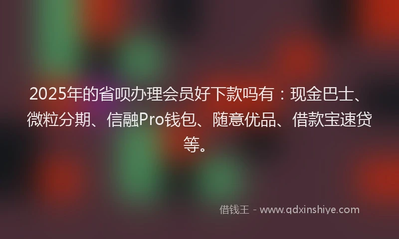 2025年的省呗办理会员好下款吗有：现金巴士、微粒分期、信融Pro钱包、随意优品、借款宝速贷等。