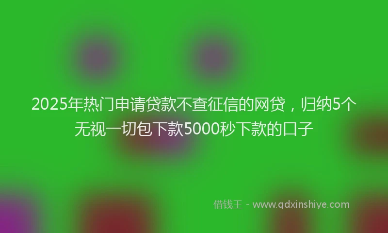 2025年热门申请贷款不查征信的网贷，归纳5个无视一切包下款5000秒下款的口子