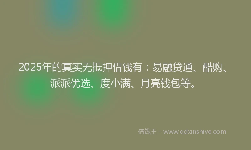 2025年的真实无抵押借钱有：易融贷通、酷购、派派优选、度小满、月亮钱包等。