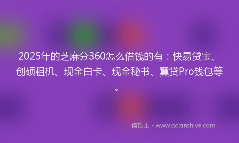 2025年的芝麻分360怎么借钱的有：快易贷宝、创硕租机、现金白卡、现金秘书、翼贷Pro钱包等。