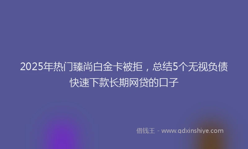 2025年热门臻尚白金卡被拒，总结5个无视负债快速下款长期网贷的口子