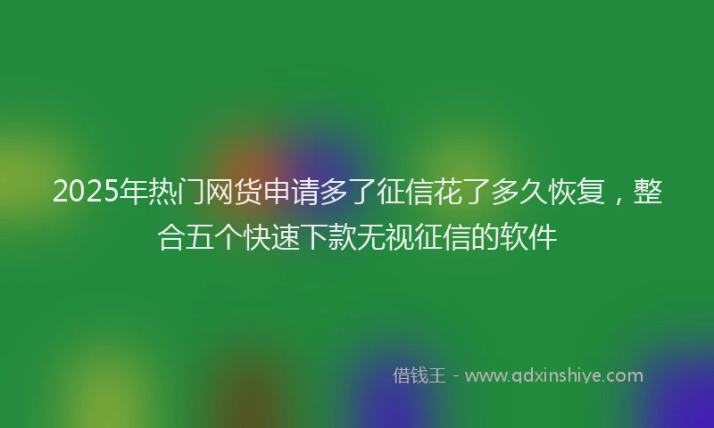 2025年热门网货申请多了征信花了多久恢复，整合五个快速下款无视征信的软件