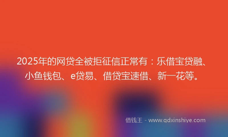 2025年的网贷全被拒征信正常有：乐借宝贷融、小鱼钱包、e贷易、借贷宝速借、新一花等。