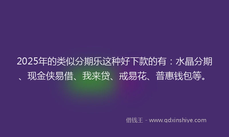 2025年的类似分期乐这种好下款的有：水晶分期、现金侠易借、我来贷、戒易花、普惠钱包等。