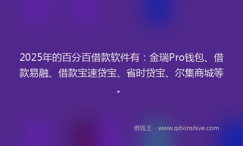 2025年的百分百借款软件有：金瑞Pro钱包、借款易融、借款宝速贷宝、省时贷宝、尔集商城等。