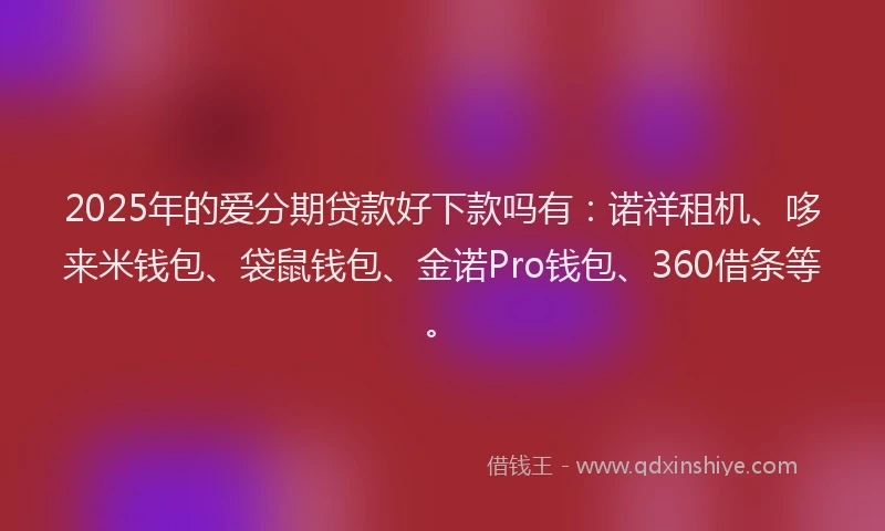 2025年的爱分期贷款好下款吗有：诺祥租机、哆来米钱包、袋鼠钱包、金诺Pro钱包、360借条等。