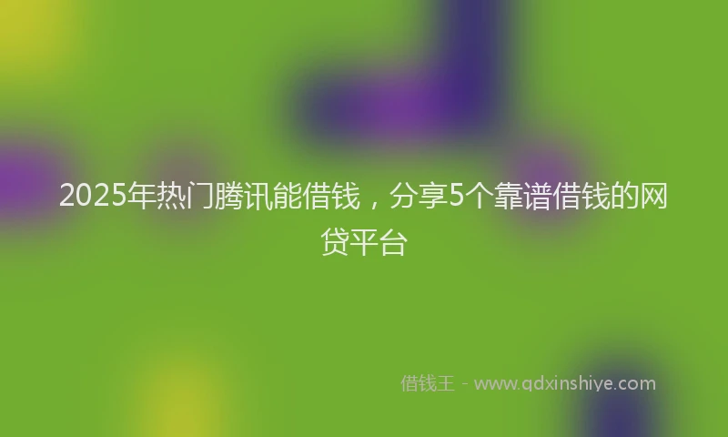 2025年热门腾讯能借钱，分享5个靠谱借钱的网贷平台