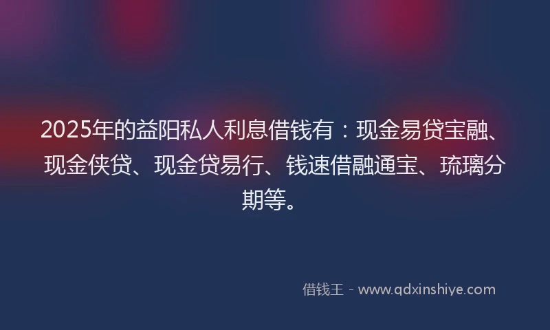 2025年的益阳私人利息借钱有：现金易贷宝融、现金侠贷、现金贷易行、钱速借融通宝、琉璃分期等。