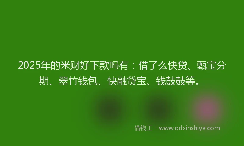 2025年的米财好下款吗有：借了么快贷、甄宝分期、翠竹钱包、快融贷宝、钱鼓鼓等。