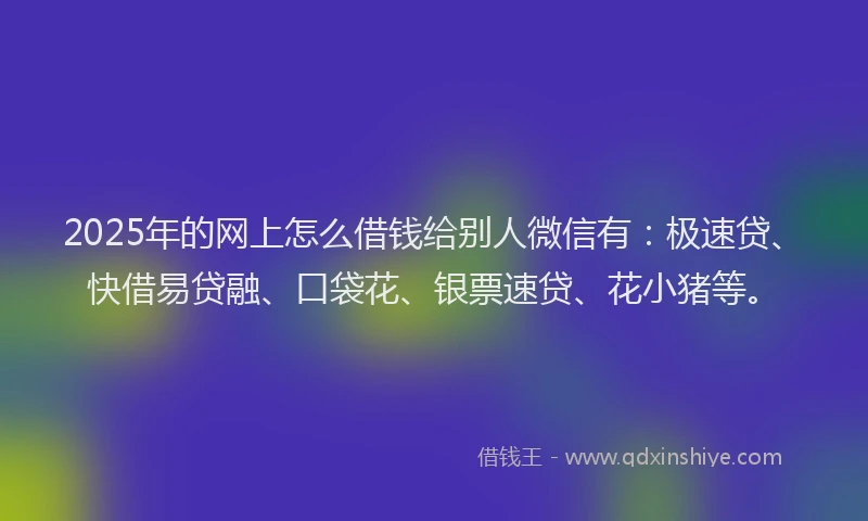 2025年的网上怎么借钱给别人微信有：极速贷、快借易贷融、口袋花、银票速贷、花小猪等。
