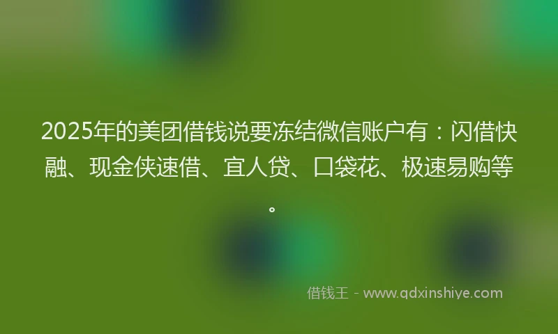2025年的美团借钱说要冻结微信账户有：闪借快融、现金侠速借、宜人贷、口袋花、极速易购等。