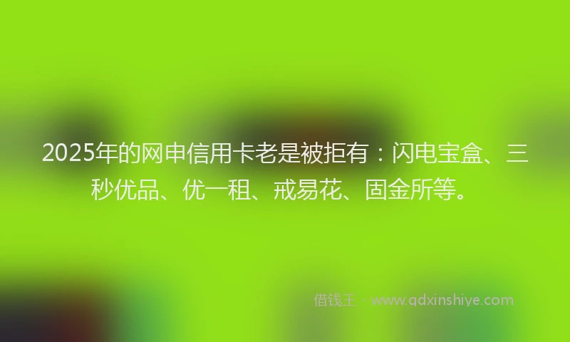 2025年的网申信用卡老是被拒有:闪电宝盒、三秒优品、优一租、戒易花、固金所等。